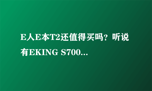 E人E本T2还值得买吗？听说有EKING S700出来了，超越了E人E本，谁来分析下？