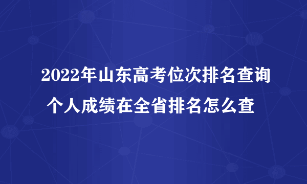 2022年山东高考位次排名查询 个人成绩在全省排名怎么查