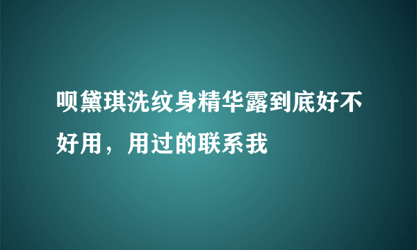 呗黛琪洗纹身精华露到底好不好用，用过的联系我