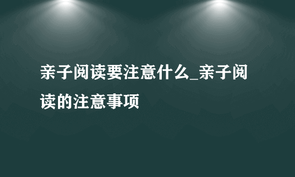 亲子阅读要注意什么_亲子阅读的注意事项