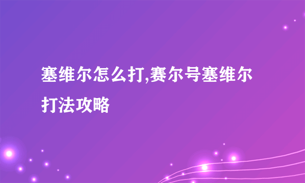 塞维尔怎么打,赛尔号塞维尔打法攻略