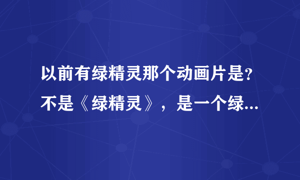 以前有绿精灵那个动画片是？不是《绿精灵》，是一个绿精灵名字做动画片名，是其中最聪明的那个绿精灵的名