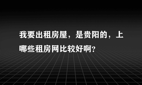 我要出租房屋，是贵阳的，上哪些租房网比较好啊？