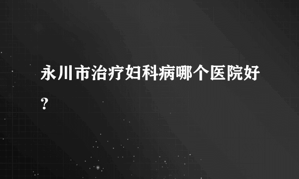 永川市治疗妇科病哪个医院好？