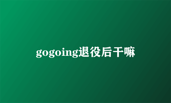 gogoing退役后干嘛