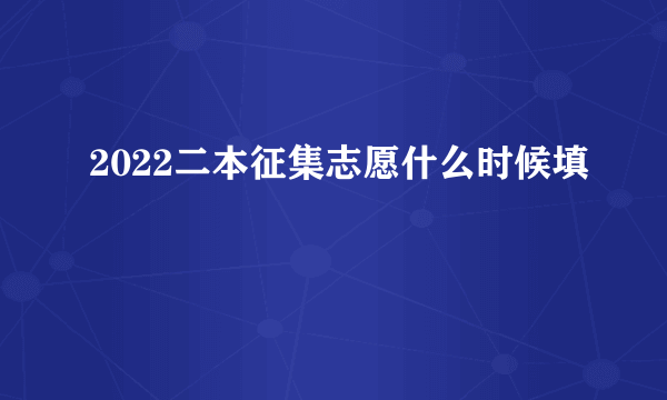 2022二本征集志愿什么时候填