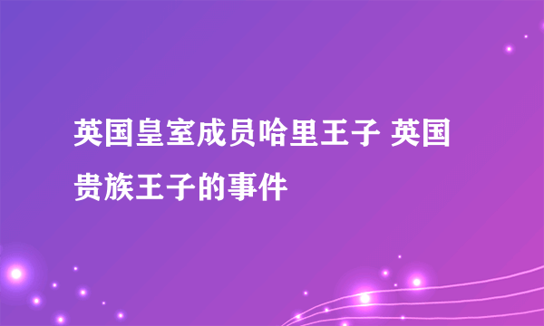 英国皇室成员哈里王子 英国贵族王子的事件