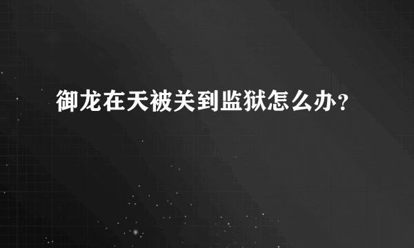 御龙在天被关到监狱怎么办？