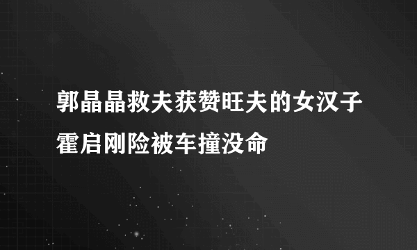 郭晶晶救夫获赞旺夫的女汉子霍启刚险被车撞没命