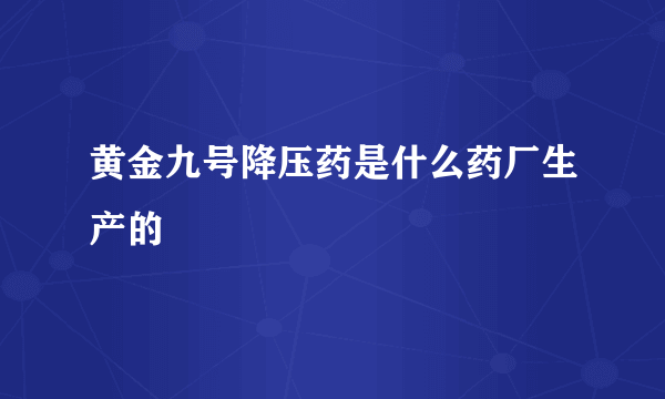 黄金九号降压药是什么药厂生产的