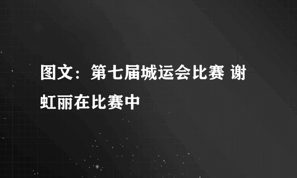 图文：第七届城运会比赛 谢虹丽在比赛中