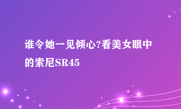 谁令她一见倾心?看美女眼中的索尼SR45