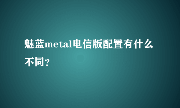 魅蓝metal电信版配置有什么不同？