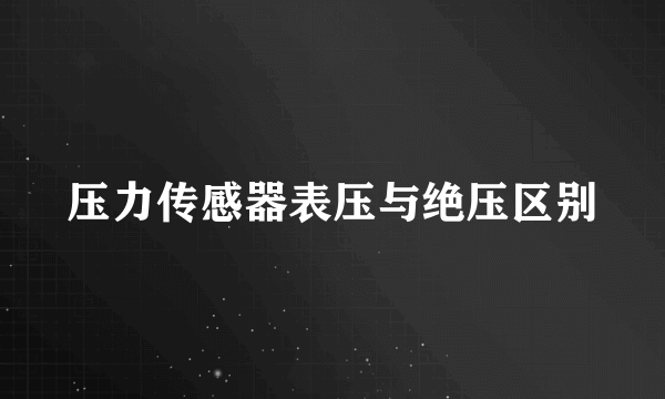 压力传感器表压与绝压区别