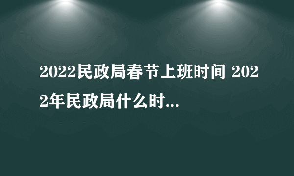 2022民政局春节上班时间 2022年民政局什么时候放春节假期