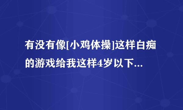 有没有像[小鸡体操]这样白痴的游戏给我这样4岁以下的小孩子们玩…