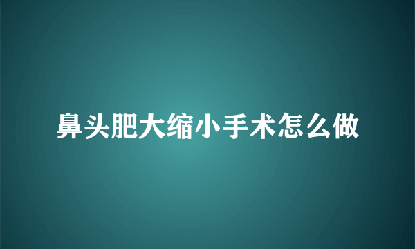 鼻头肥大缩小手术怎么做