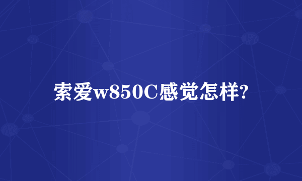 索爱w850C感觉怎样?