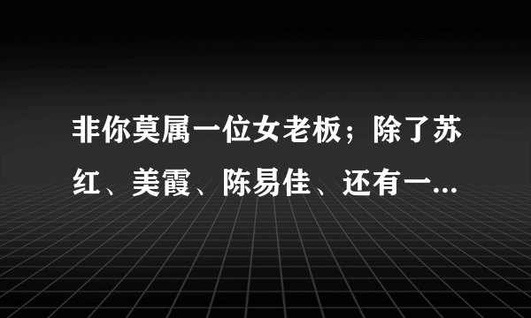 非你莫属一位女老板；除了苏红、美霞、陈易佳、还有一个是谁啊~