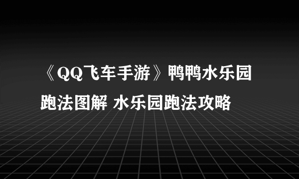 《QQ飞车手游》鸭鸭水乐园跑法图解 水乐园跑法攻略