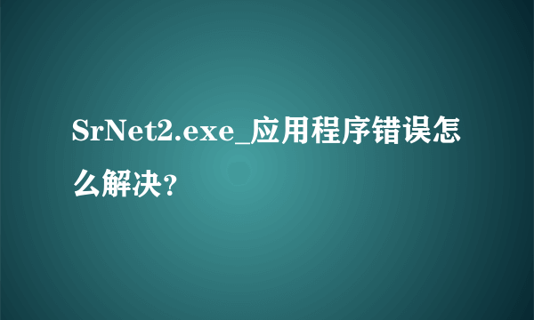 SrNet2.exe_应用程序错误怎么解决？