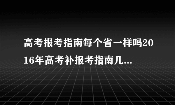 高考报考指南每个省一样吗2016年高考补报考指南几月份出，去那买，招生计划和高考报考指南是一本书吗