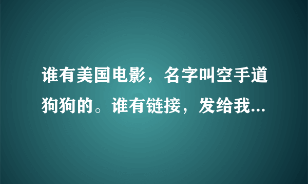 谁有美国电影，名字叫空手道狗狗的。谁有链接，发给我。谢谢！