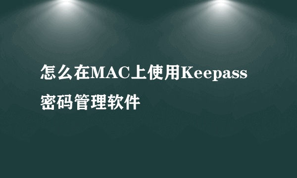 怎么在MAC上使用Keepass密码管理软件