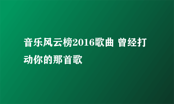 音乐风云榜2016歌曲 曾经打动你的那首歌