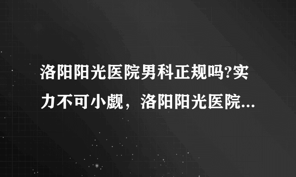 洛阳阳光医院男科正规吗?实力不可小觑，洛阳阳光医院全心致力于男科病