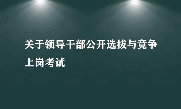 关于领导干部公开选拔与竞争上岗考试