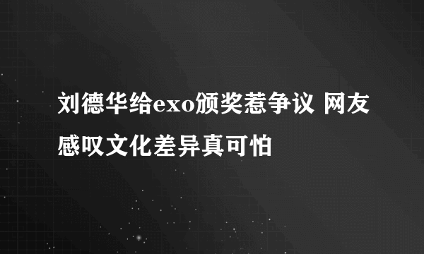 刘德华给exo颁奖惹争议 网友感叹文化差异真可怕