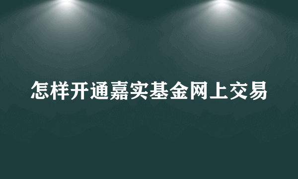 怎样开通嘉实基金网上交易