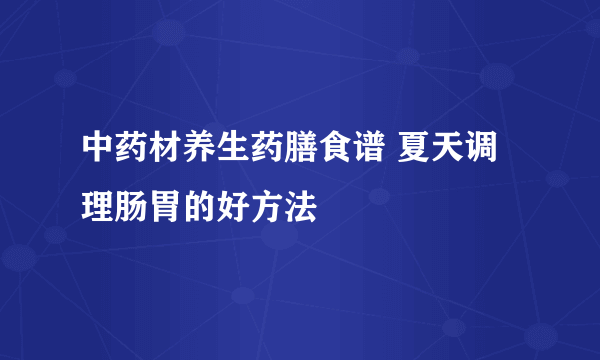 中药材养生药膳食谱 夏天调理肠胃的好方法