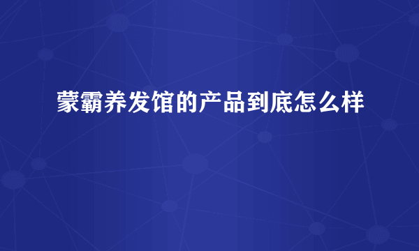 蒙霸养发馆的产品到底怎么样