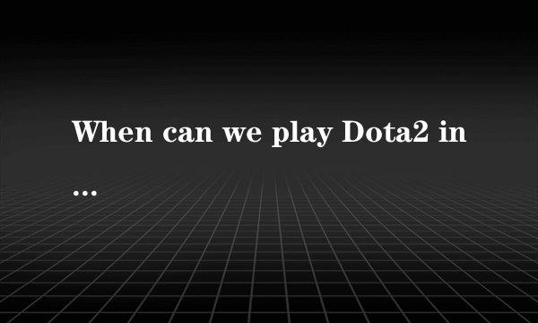 When can we play Dota2 in China ?