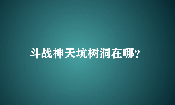 斗战神天坑树洞在哪？