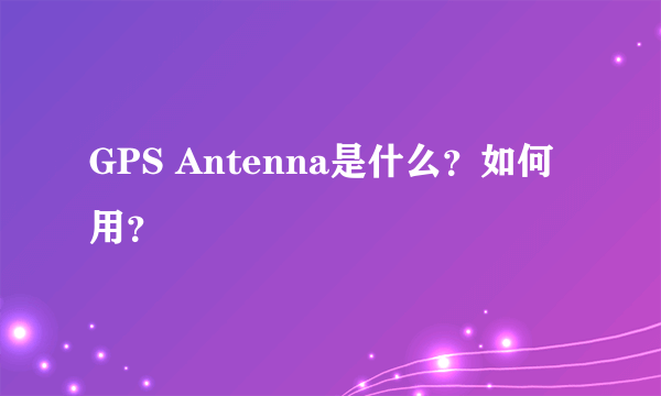 GPS Antenna是什么？如何用？