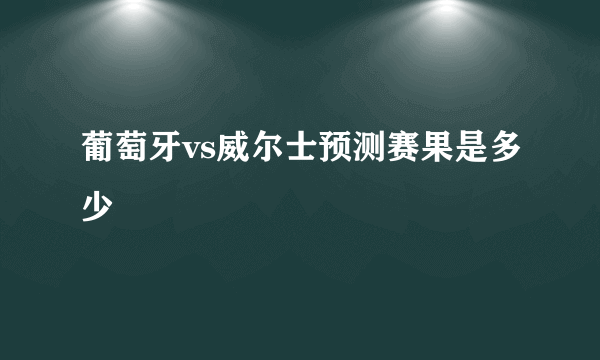 葡萄牙vs威尔士预测赛果是多少