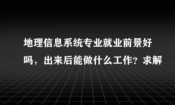 地理信息系统专业就业前景好吗，出来后能做什么工作？求解