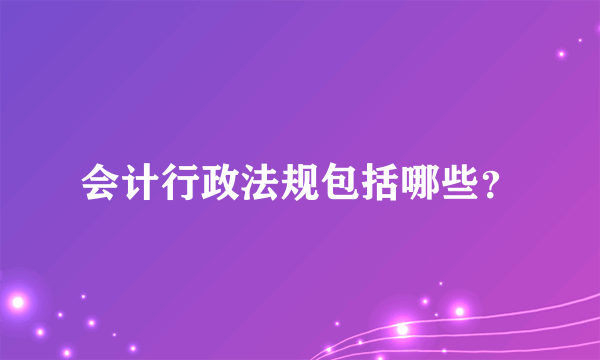 会计行政法规包括哪些？