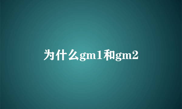 为什么gm1和gm2