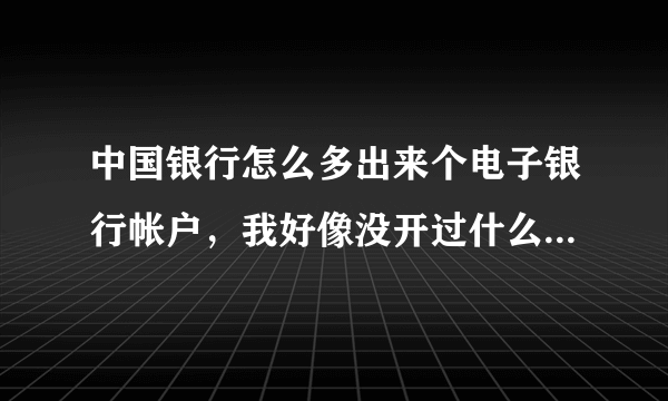 中国银行怎么多出来个电子银行帐户，我好像没开过什么电子银行帐户。问手机上人工服务，冒似也不怎么