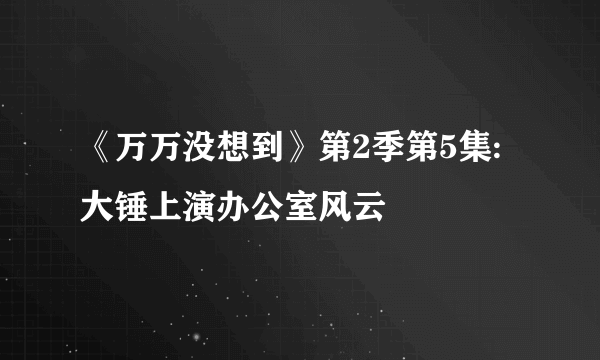 《万万没想到》第2季第5集:大锤上演办公室风云