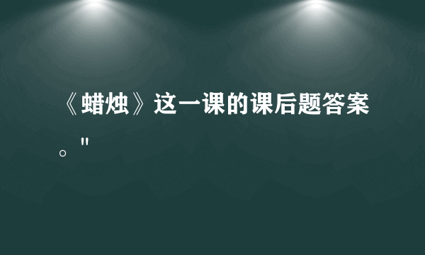 《蜡烛》这一课的课后题答案。