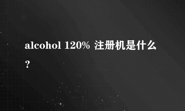 alcohol 120% 注册机是什么？