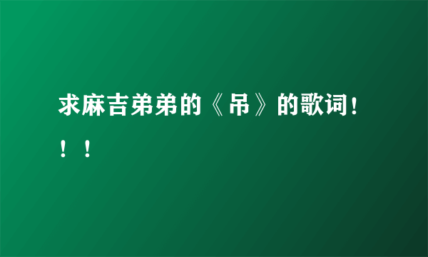 求麻吉弟弟的《吊》的歌词！！！