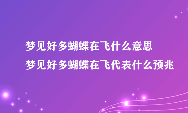 梦见好多蝴蝶在飞什么意思 梦见好多蝴蝶在飞代表什么预兆