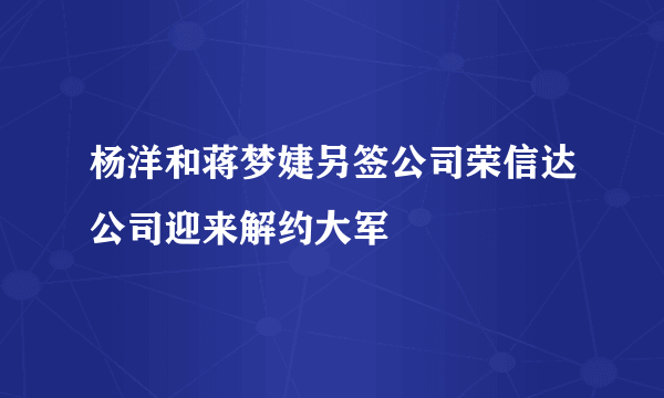 杨洋和蒋梦婕另签公司荣信达公司迎来解约大军