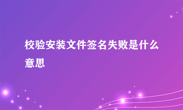 校验安装文件签名失败是什么意思